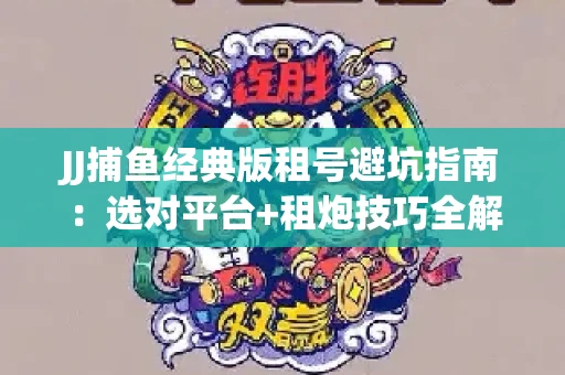 JJ捕鱼经典版租号避坑指南：选对平台+租炮技巧全解析