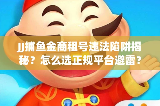 JJ捕鱼金商租号违法陷阱揭秘？怎么选正规平台避雷？