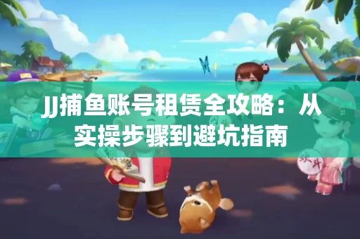  JJ捕鱼账号租赁全攻略：从实操步骤到避坑指南