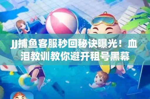 JJ捕鱼客服秒回秘诀曝光！血泪教训教你避开租号黑幕