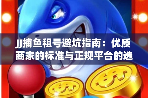 JJ捕鱼租号避坑指南：优质商家的标准与正规平台的选择策略