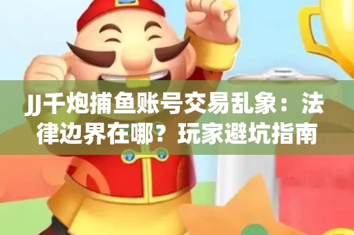 JJ千炮捕鱼账号交易乱象：法律边界在哪？玩家避坑指南