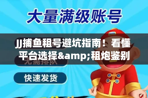 JJ捕鱼租号避坑指南！看懂平台选择&租炮鉴别技巧