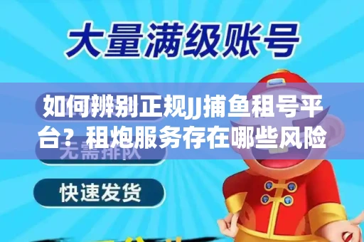 如何辨别正规JJ捕鱼租号平台？租炮服务存在哪些风险暗示及解决方案？