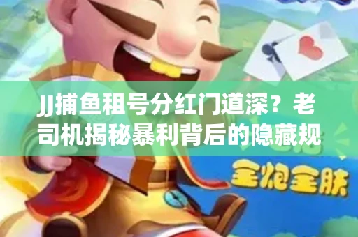 JJ捕鱼租号分红门道深？老司机揭秘暴利背后的隐藏规则