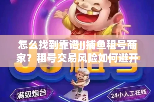 怎么找到靠谱JJ捕鱼租号商家？租号交易风险如何避开？选择技巧收好！