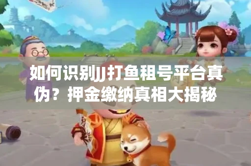 如何识别JJ打鱼租号平台真伪？押金缴纳真相大揭秘
