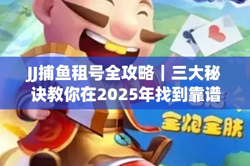 JJ捕鱼租号全攻略｜三大秘诀教你在2025年找到靠谱渠道
