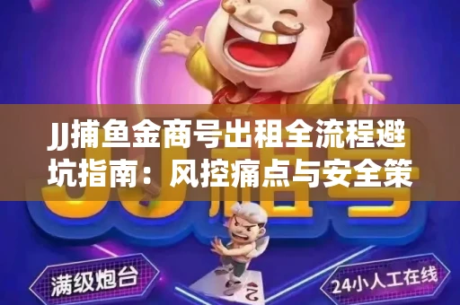 JJ捕鱼金商号出租全流程避坑指南：风控痛点与安全策略拆解