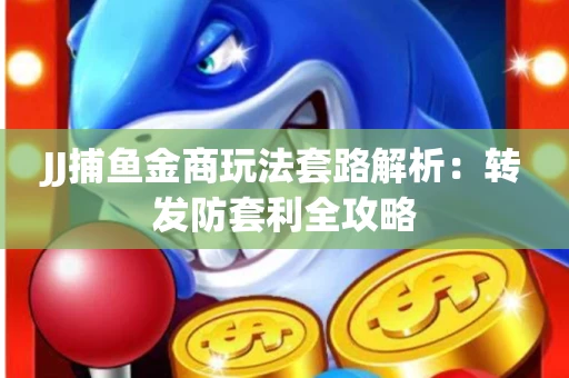 JJ捕鱼金商玩法套路解析：转发防套利全攻略