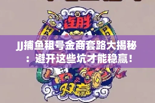 JJ捕鱼租号金商套路大揭秘：避开这些坑才能稳赢！