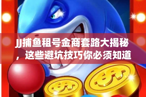 JJ捕鱼租号金商套路大揭秘，这些避坑技巧你必须知道！