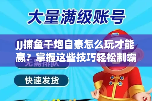 JJ捕鱼千炮自豪怎么玩才能赢？掌握这些技巧轻松制霸