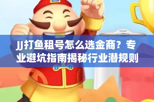 JJ打鱼租号怎么选金商？专业避坑指南揭秘行业潜规则