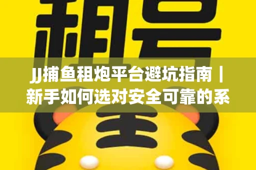 JJ捕鱼租炮平台避坑指南｜新手如何选对安全可靠的系统？