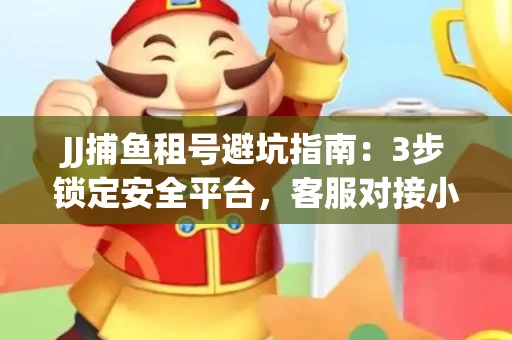 JJ捕鱼租号避坑指南：3步锁定安全平台，客服对接小技巧全公开